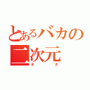 とあるバカの二次元（オタ）