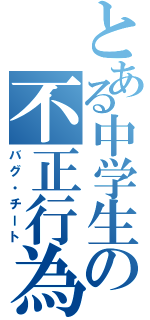 とある中学生の不正行為（バグ・チート）