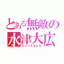 とある無敵の水津大広（スイヅトモヒロ）