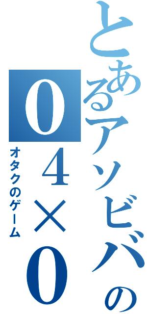 とあるアソビバの０４×０（オタクのゲーム）