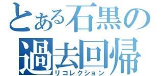 とある石黒の過去回帰（リコレクション）