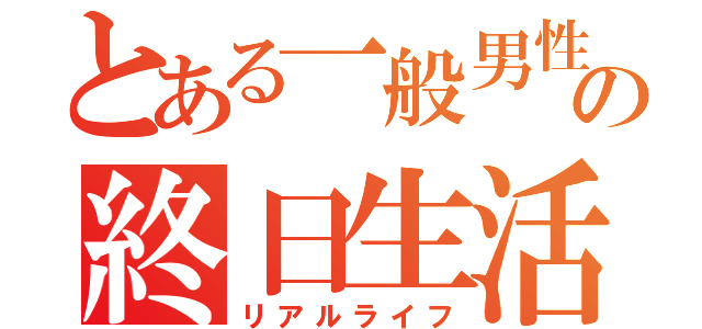 とある一般男性の終日生活（リアルライフ）