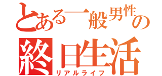 とある一般男性の終日生活（リアルライフ）