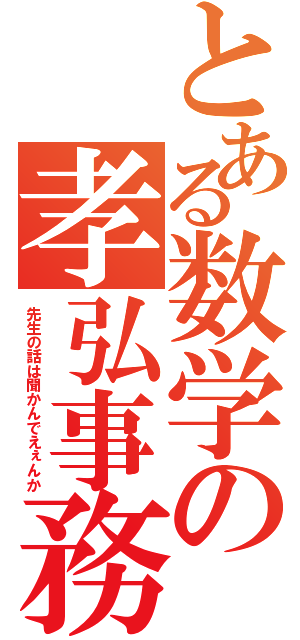 とある数学の孝弘事務所（先生の話は聞かんでえぇんか）