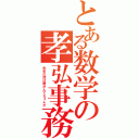 とある数学の孝弘事務所（先生の話は聞かんでえぇんか）