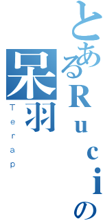 とあるＲｕｃｉｎの呆羽（Ｔｅｒａｐ）