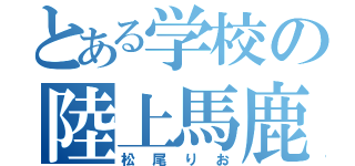 とある学校の陸上馬鹿（松尾りお）