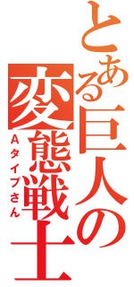 とある巨人の変態戦士（Ａタイプさん）