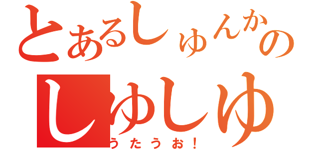 とあるしゅんかのしゆしゆ（うたうお！）