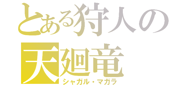 とある狩人の天廻竜（シャガル・マガラ）