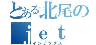 とある北尾のｊｅｔ（インデックス）