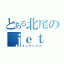 とある北尾のｊｅｔ（インデックス）