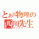 とある物理の西川先生（ヨシヤロー）