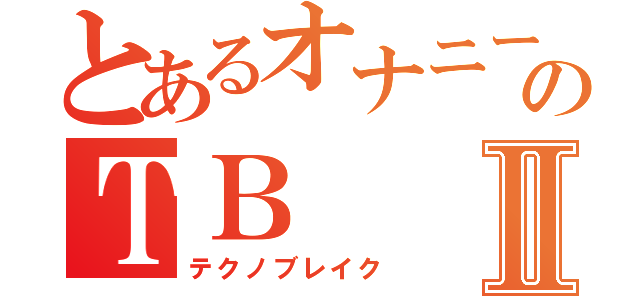 とあるオナニー中毒者のＴＢⅡ（テクノブレイク）