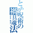 とある呪術の禍具魂法（みんな、死んだ。）