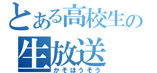 とある高校生の生放送（かそほうそう）