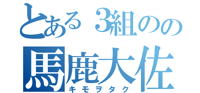 とある３組のの馬鹿大佐（キモヲタク）