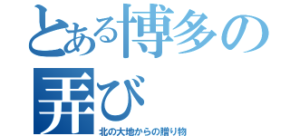 とある博多の弄び（北の大地からの贈り物）