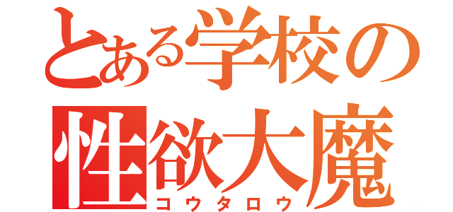 とある学校の性欲大魔神（コウタロウ）