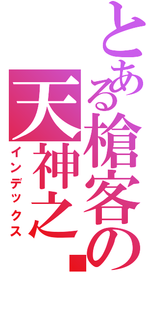 とある槍客の天神之喵（インデックス）