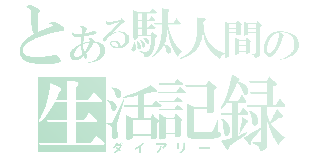 とある駄人間の生活記録（ダイアリー）