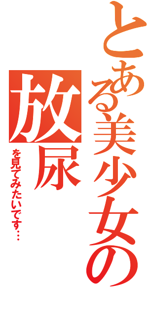 とある美少女の放尿（を見てみたいです…）