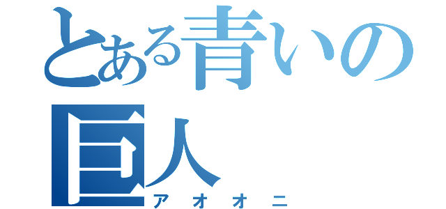 とある青いの巨人（アオオニ）