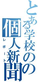 とある学校のの個人新聞（レポート）