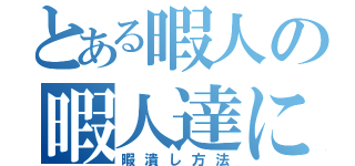 とある暇人の暇人達による（暇潰し方法）