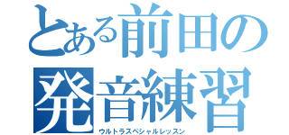 とある前田の発音練習（ウルトラスペシャルレッスン）