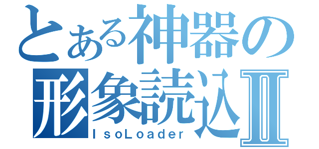 とある神器の形象読込Ⅱ（ＩｓｏＬｏａｄｅｒ）