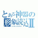 とある神器の形象読込Ⅱ（ＩｓｏＬｏａｄｅｒ）