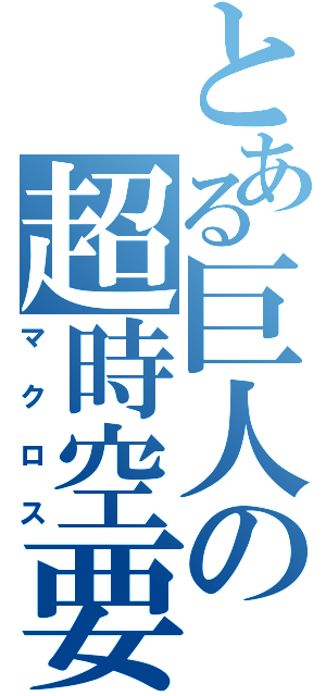 とある巨人の超時空要塞（マクロス）