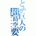 とある巨人の超時空要塞（マクロス）