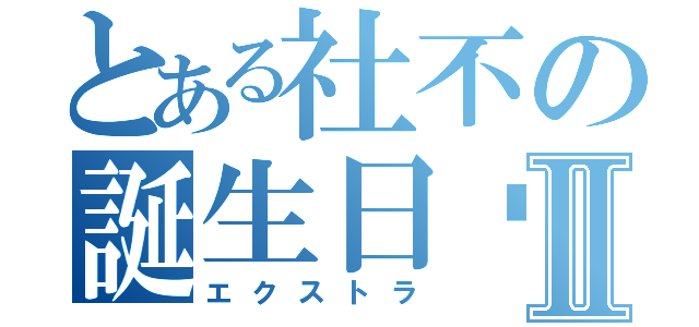 とある社不の誕生日♡Ⅱ（エクストラ）