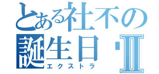 とある社不の誕生日♡Ⅱ（エクストラ）