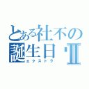 とある社不の誕生日♡Ⅱ（エクストラ）