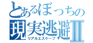 とあるぼっちの現実逃避Ⅱ（リアルエスケープ）