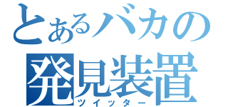 とあるバカの発見装置（ツイッター）