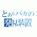 とあるバカの発見装置（ツイッター）