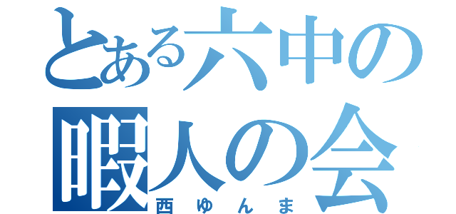 とある六中の暇人の会（西ゆんま）