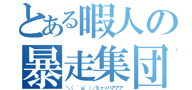 とある暇人の暴走集団（＼（ 'ω'）／ヒャッハアアア）