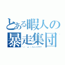 とある暇人の暴走集団（＼（ 'ω'）／ヒャッハアアア）