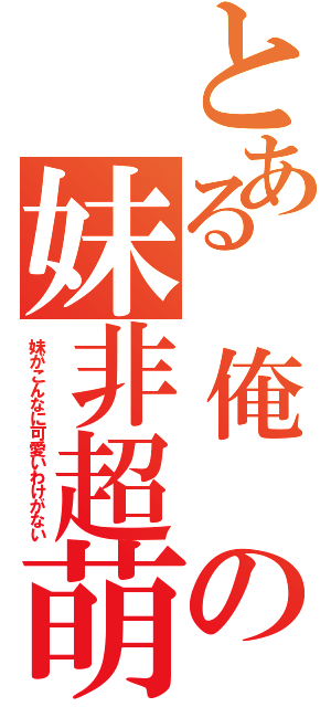 とある　俺　の妹非超萌（妹がこんなに可愛いわけがない）