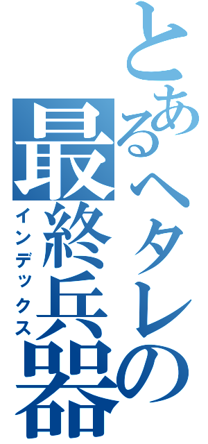 とあるヘタレの最終兵器（インデックス）