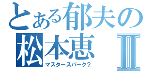 とある郁夫の松本恵Ⅱ（マスタースパーク？）