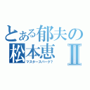 とある郁夫の松本恵Ⅱ（マスタースパーク？）