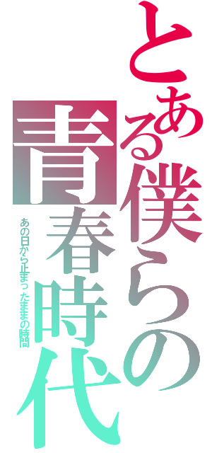 とある僕らの青春時代（あの日から止まったままの時間）