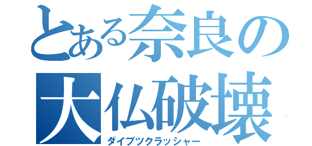 とある奈良の大仏破壊（ダイブツクラッシャー）