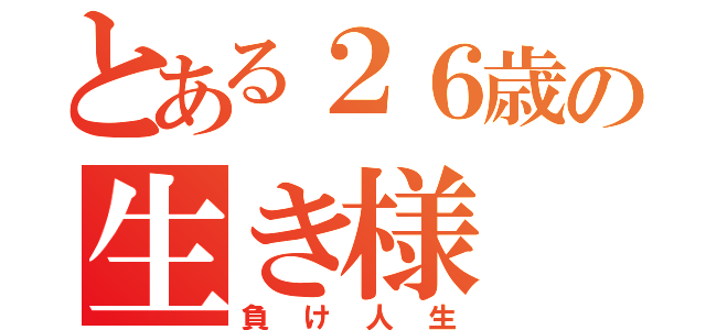 とある２６歳の生き様（負け人生）